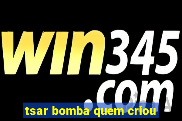 tsar bomba quem criou